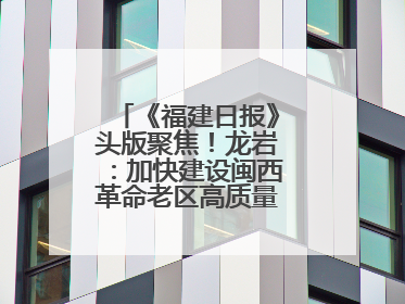 《福建日报》头版聚焦！龙岩：加快建设闽西革命老区高质量发展示范区