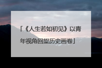《人生若如初见》以青年视角回望历史画卷