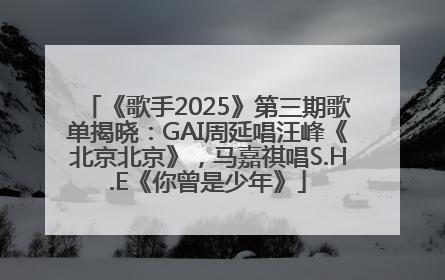 《歌手2025》第三期歌单揭晓：GAI周延唱汪峰《北京北京》，马嘉祺唱S.H.E《你曾是少年》