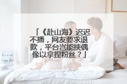 《赴山海》迟迟不播，网友要求退款，平台岂能挟偶像以拿捏粉丝？