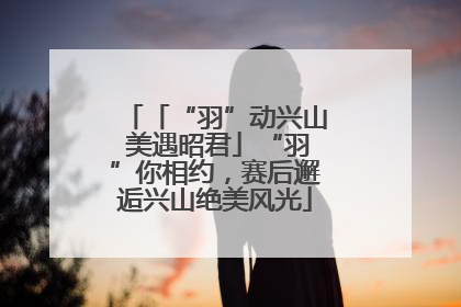 「“羽”动兴山 美遇昭君」“羽”你相约，赛后邂逅兴山绝美风光