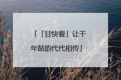 「甘快看」让千年鼓韵代代相传