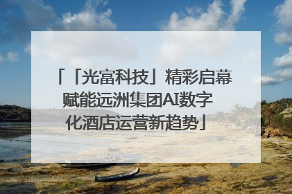 「光富科技」精彩启幕 赋能远洲集团AI数字化酒店运营新趋势