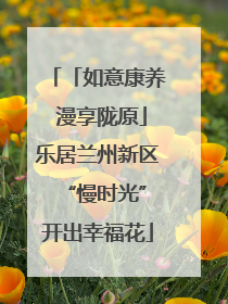 「如意康养 漫享陇原」乐居兰州新区 “慢时光”开出幸福花
