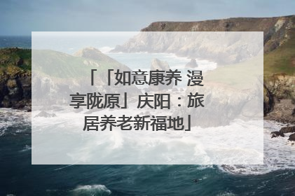「如意康养 漫享陇原」庆阳：旅居养老新福地