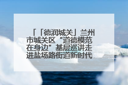 「德润城关」兰州市城关区“道德模范在身边”基层巡讲走进盐场路街道新时代文明实践所