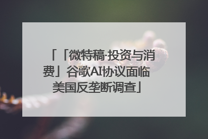 「微特稿·投资与消费」谷歌AI协议面临美国反垄断调查