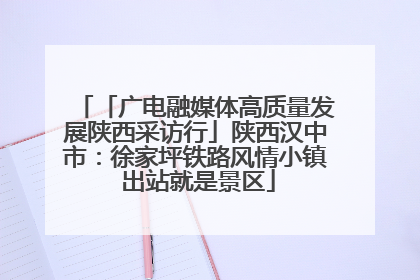 「广电融媒体高质量发展陕西采访行」陕西汉中市：徐家坪铁路风情小镇 出站就是景区