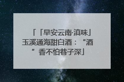 「早安云南·滇味」玉溪通海甜白酒：“酒”香不怕巷子深