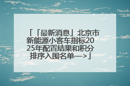 「最新消息」北京市新能源小客车指标2025年配置结果和积分排序入围名单—>