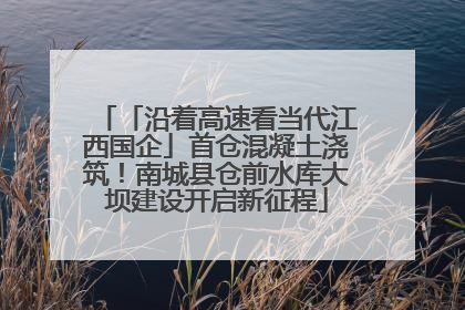 「沿着高速看当代江西国企」首仓混凝土浇筑！南城县仓前水库大坝建设开启新征程