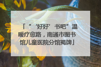 “‘好好’书吧”温暖疗愈路，南通市图书馆儿童医院分馆揭牌