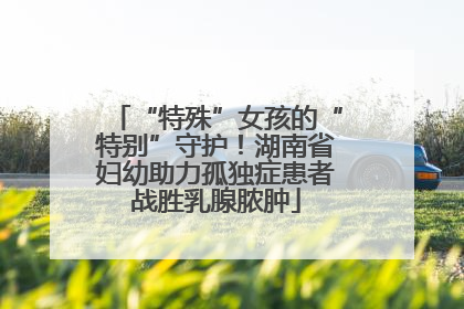 “特殊”女孩的“特别”守护！湖南省妇幼助力孤独症患者战胜乳腺脓肿