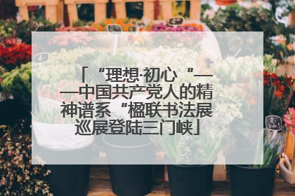 “理想·初心“——中国共产党人的精神谱系“楹联书法展巡展登陆三门峡