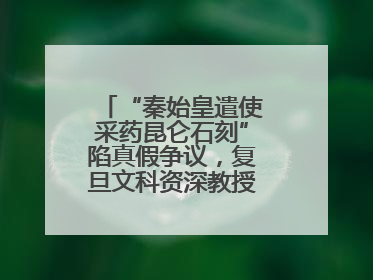“秦始皇遣使采药昆仑石刻”陷真假争议，复旦文科资深教授刘钊怎么看？