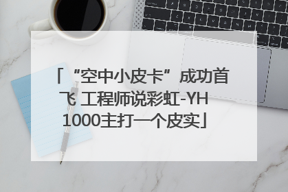 “空中小皮卡”成功首飞 工程师说彩虹-YH1000主打一个皮实