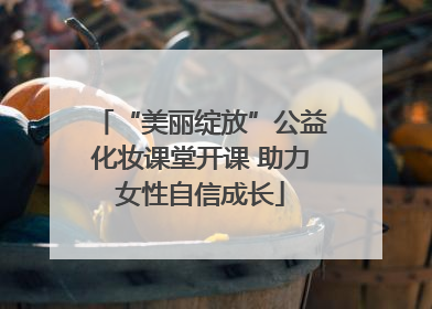 “美丽绽放”公益化妆课堂开课 助力女性自信成长