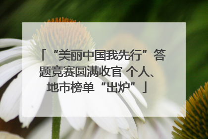 “美丽中国我先行”答题竞赛圆满收官 个人、地市榜单“出炉”