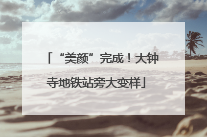 “美颜”完成！大钟寺地铁站旁大变样