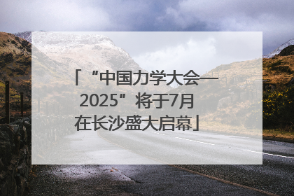 “中国力学大会—2025”将于7月在长沙盛大启幕
