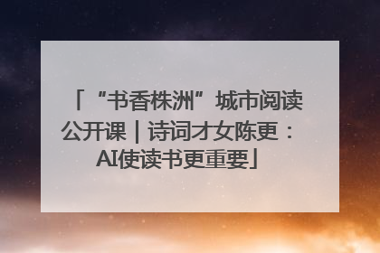 “书香株洲”城市阅读公开课｜诗词才女陈更：AI使读书更重要