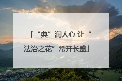 “典”润人心 让“法治之花”常开长盛