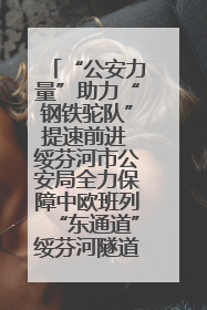 “公安力量”助力“钢铁驼队”提速前进 绥芬河市公安局全力保障中欧班列“东通道”绥芬河隧道贯通