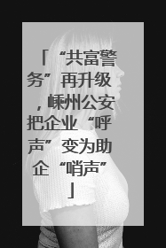 “共富警务”再升级，嵊州公安把企业“呼声”变为助企“哨声”