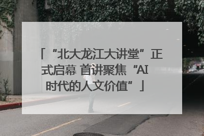 “北大龙江大讲堂”正式启幕 首讲聚焦“AI时代的人文价值”