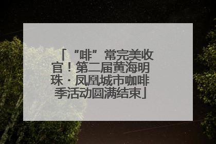 “啡”常完美收官！第二届黄海明珠・凤凰城市咖啡季活动圆满结束