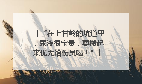 “在上甘岭的坑道里，尿液很宝贵，要攒起来优先给伤员喝！”