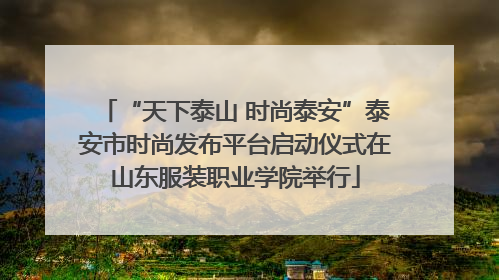 “天下泰山 时尚泰安”泰安市时尚发布平台启动仪式在山东服装职业学院举行