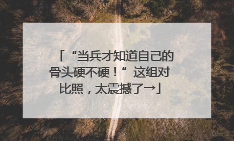 “当兵才知道自己的骨头硬不硬！”这组对比照，太震撼了→