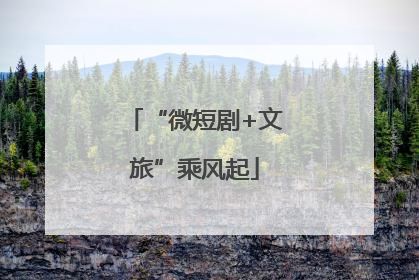 “微短剧+文旅”乘风起
