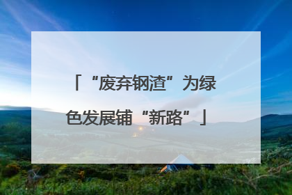 “废弃钢渣”为绿色发展铺“新路”