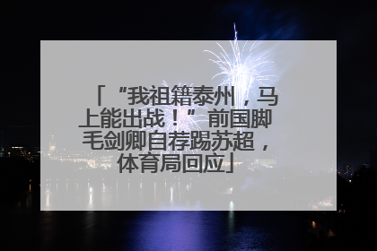 “我祖籍泰州，马上能出战！”前国脚毛剑卿自荐踢苏超，体育局回应