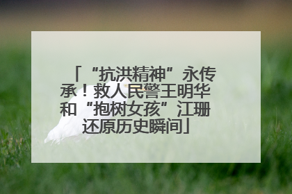“抗洪精神”永传承！救人民警王明华和“抱树女孩”江珊还原历史瞬间