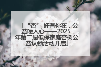 “杏” 好有你在，公益暖人心——2025 年第二届低保家庭杏树公益认领活动开启