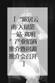 “旅居云南·入昆第一站-嵩明”产业招商推介暨房源推介会召开