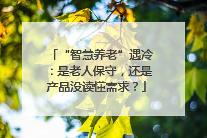 “智慧养老”遇冷：是老人保守，还是产品没读懂需求？