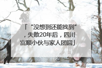 “没想到还能找到”，失散20年后，四川富顺小伙与家人团圆