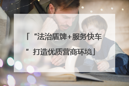 “法治盾牌+服务快车”打造优质营商环境