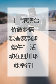 “港澳台侨叙乡情 粽香漆韵迎端午” 活动在四川邛崃举行