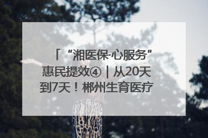“湘医保·心服务”惠民提效④｜从20天到7天！郴州生育医疗费报销大提速