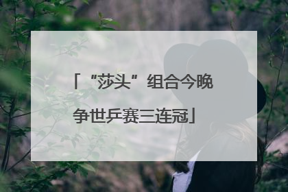 “莎头”组合今晚争世乒赛三连冠