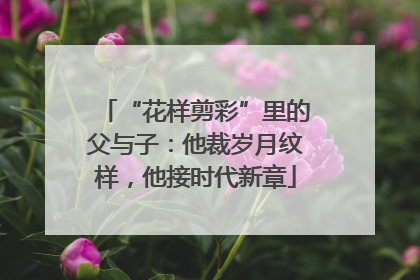 “花样剪彩”里的父与子：他裁岁月纹样，他接时代新章