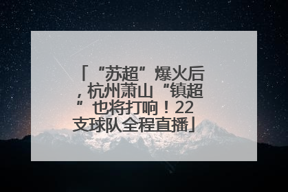 “苏超”爆火后，杭州萧山“镇超”也将打响！22支球队全程直播