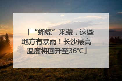 “蝴蝶”来袭，这些地方有暴雨！长沙最高温度将回升至36℃