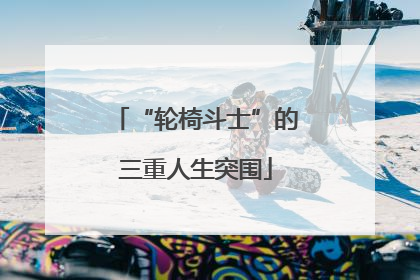 “轮椅斗士”的三重人生突围