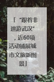 “跟着非遗游武汉”，近60项活动铺展城市文旅新图景